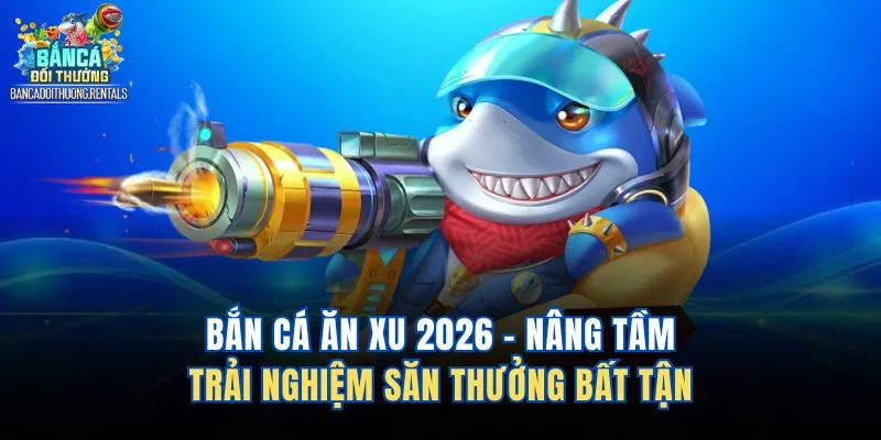 Bắn Cá Ăn Xu 2026 – Nâng Tầm Trải Nghiệm Săn Thưởng Bất Tận