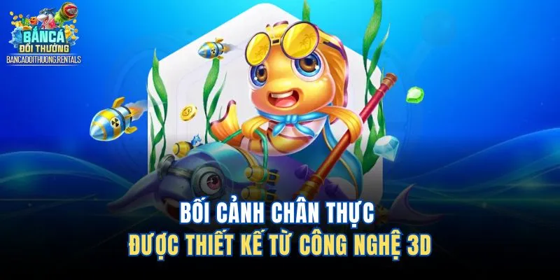 Bối cảnh chân thực được thiết kế từ công nghệ 3D 