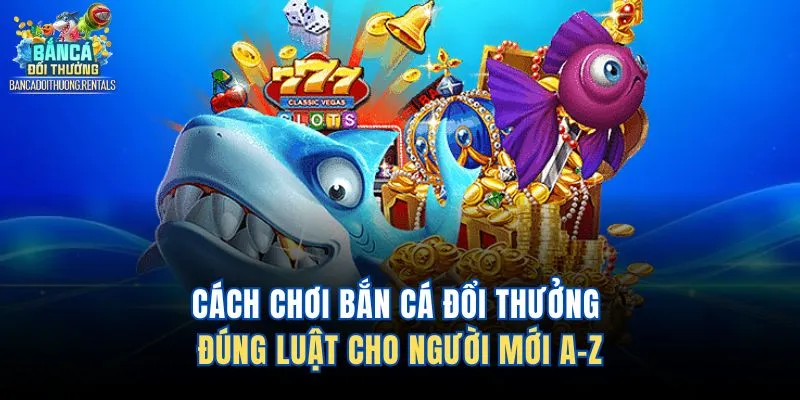 Cách Chơi Bắn Cá Đổi Thưởng Đúng Luật Cho Người Mới A-Z