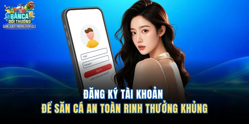 Đăng ký tài khoản để săn cá an toàn rinh thưởng khủng