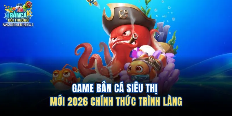 Game bắn cá siêu thị mới 2026 chính thức trình làng 