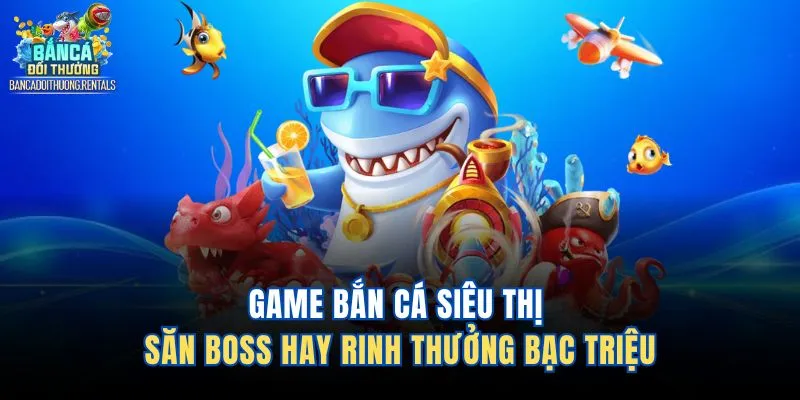 Game Bắn Cá Siêu Thị - Săn Boss Hay Rinh Thưởng Bạc Triệu