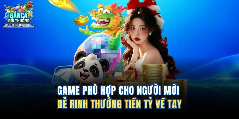 Game Phù Hợp Cho Người Mới Dễ Rinh Thưởng Tiền Tỷ Về Tay
