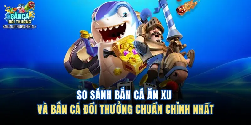So Sánh Bắn Cá Ăn Xu Và Bắn Cá Đổi Thưởng Chuẩn Chỉnh Nhất