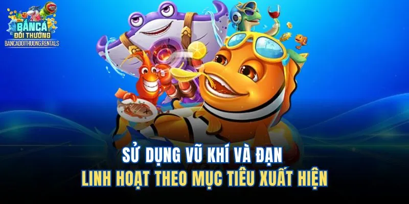 Sử dụng vũ khí và đạn linh hoạt theo mục tiêu xuất hiện