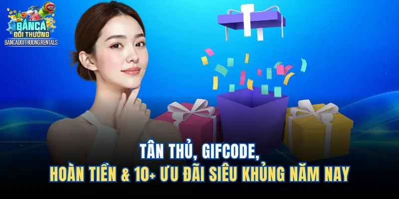 Tân Thủ, Gifcode, Hoàn Tiền & 10+ Ưu Đãi Siêu Khủng Năm Nay