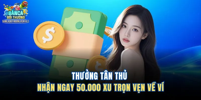 Thưởng Tân Thủ - Nhận Ngay 50.000 Xu Trọn Vẹn Về Ví