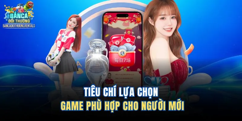 Tiêu chí lựa chọn game phù hợp cho người mới 