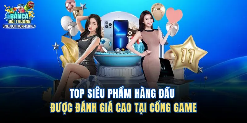 Top siêu phẩm hàng đầu được đánh giá cao tại cổng game