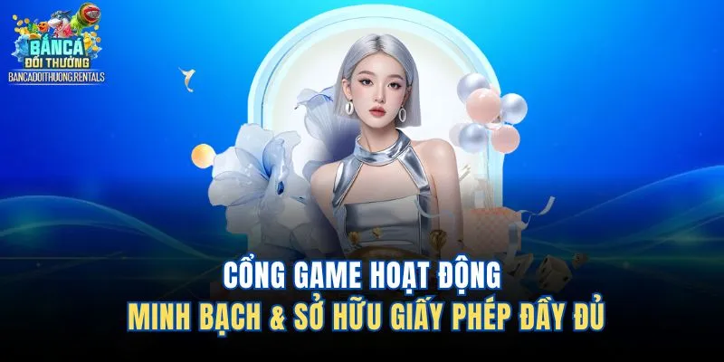 Cổng game hoạt động minh bạch & sở hữu giấy phép đầy đủ