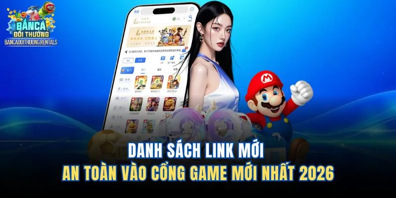 Danh sách link mới an toàn vào cổng game mới nhất 2026