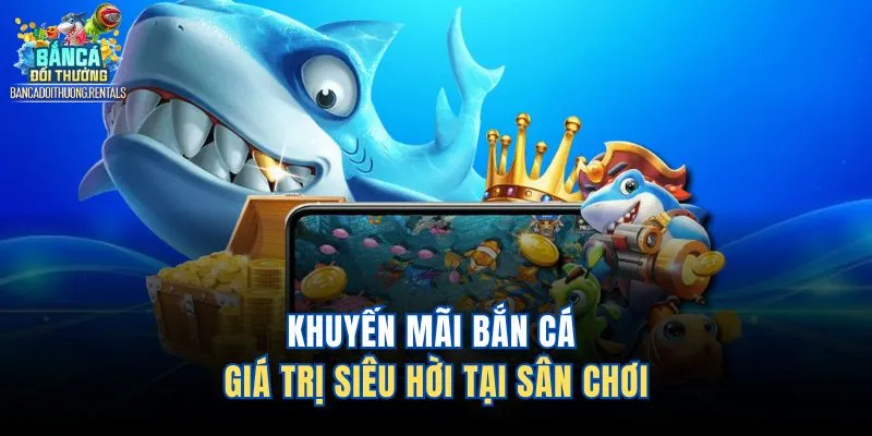 Khuyến mãi bắn cá giá trị siêu hời tại sân chơi
