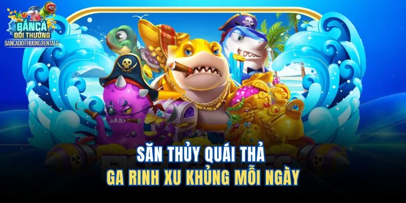 Săn thủy quái thả ga rinh xu khủng mỗi ngày